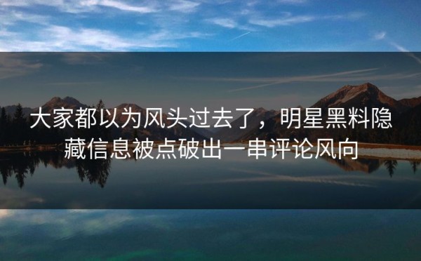 大家都以为风头过去了，明星黑料隐藏信息被点破出一串评论风向