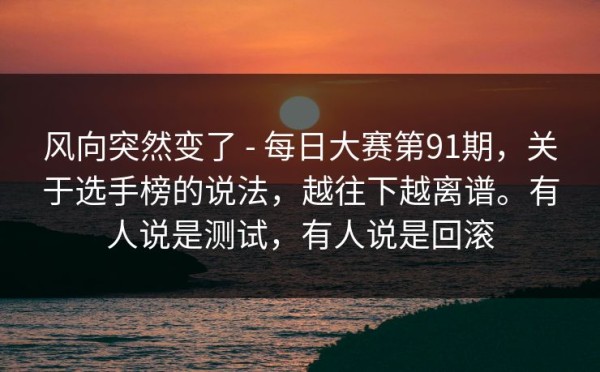 风向突然变了 - 每日大赛第91期，关于选手榜的说法，越往下越离谱。有人说是测试，有人说是回滚
