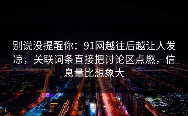别说没提醒你：91网越往后越让人发凉，关联词条直接把讨论区点燃，信息量比想象大