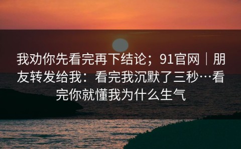 我劝你先看完再下结论；91官网｜朋友转发给我：看完我沉默了三秒…看完你就懂我为什么生气