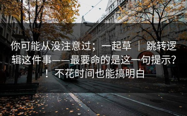 你可能从没注意过；一起草 ｜ 跳转逻辑这件事——最要命的是这一句提示？！不花时间也能搞明白