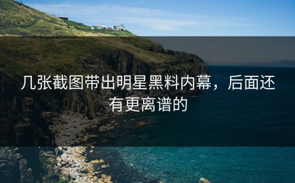 几张截图带出明星黑料内幕，后面还有更离谱的