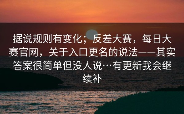 据说规则有变化；反差大赛，每日大赛官网，关于入口更名的说法——其实答案很简单但没人说…有更新我会继续补