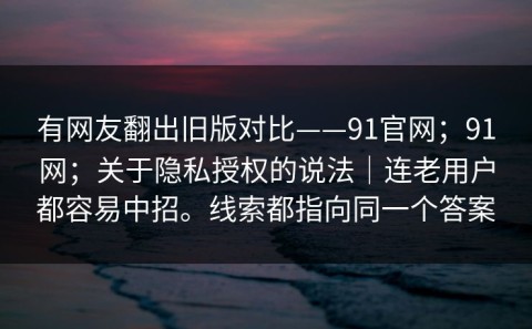 有网友翻出旧版对比——91官网；91网；关于隐私授权的说法｜连老用户都容易中招。线索都指向同一个答案