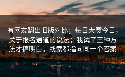 有网友翻出旧版对比；每日大赛今日，关于报名通道的说法；我试了三种方法才搞明白。线索都指向同一个答案