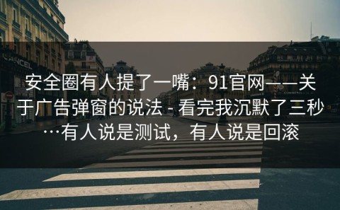 安全圈有人提了一嘴：91官网——关于广告弹窗的说法 - 看完我沉默了三秒…有人说是测试，有人说是回滚