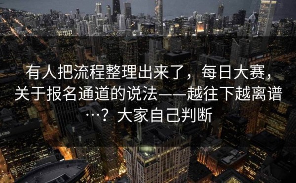 有人把流程整理出来了，每日大赛，关于报名通道的说法——越往下越离谱…？大家自己判断