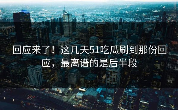 回应来了！这几天51吃瓜刷到那份回应，最离谱的是后半段