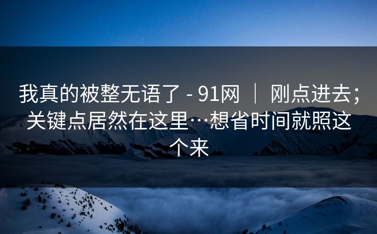 我真的被整无语了 - 91网 ｜ 刚点进去；关键点居然在这里…想省时间就照这个来