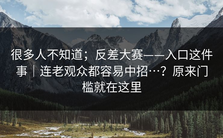很多人不知道；反差大赛——入口这件事｜连老观众都容易中招…？原来门槛就在这里