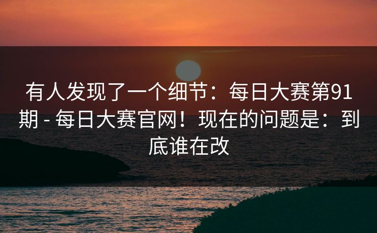 有人发现了一个细节：每日大赛第91期 - 每日大赛官网！现在的问题是：到底谁在改