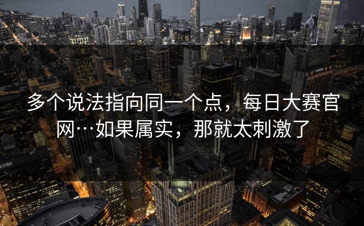 多个说法指向同一个点，每日大赛官网…如果属实，那就太刺激了