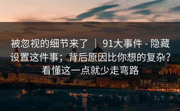 被忽视的细节来了 ｜ 91大事件 - 隐藏设置这件事；背后原因比你想的复杂？看懂这一点就少走弯路