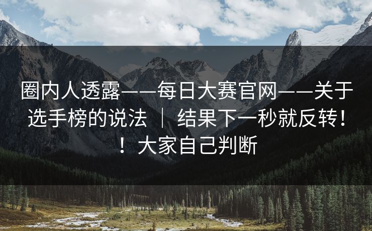 圈内人透露——每日大赛官网——关于选手榜的说法 ｜ 结果下一秒就反转！！大家自己判断