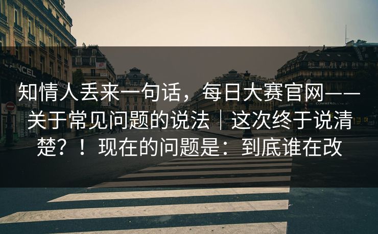 知情人丢来一句话，每日大赛官网——关于常见问题的说法｜这次终于说清楚？！现在的问题是：到底谁在改