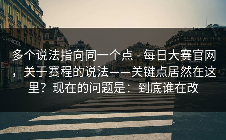 多个说法指向同一个点 - 每日大赛官网，关于赛程的说法——关键点居然在这里？现在的问题是：到底谁在改