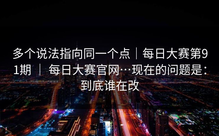 多个说法指向同一个点｜每日大赛第91期 ｜ 每日大赛官网…现在的问题是：到底谁在改