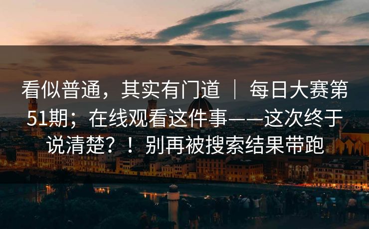看似普通，其实有门道 ｜ 每日大赛第51期；在线观看这件事——这次终于说清楚？！别再被搜索结果带跑