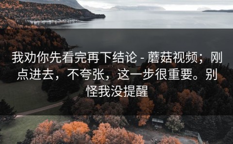 我劝你先看完再下结论 - 蘑菇视频；刚点进去，不夸张，这一步很重要。别怪我没提醒