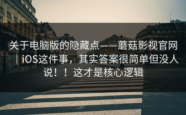 关于电脑版的隐藏点——蘑菇影视官网｜iOS这件事，其实答案很简单但没人说！！这才是核心逻辑