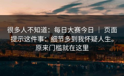 很多人不知道：每日大赛今日 ｜ 页面提示这件事：细节多到我怀疑人生。原来门槛就在这里