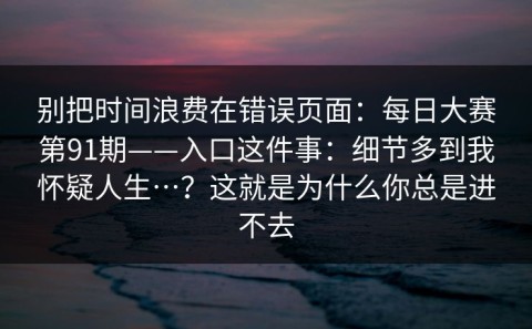 别把时间浪费在错误页面：每日大赛第91期——入口这件事：细节多到我怀疑人生…？这就是为什么你总是进不去