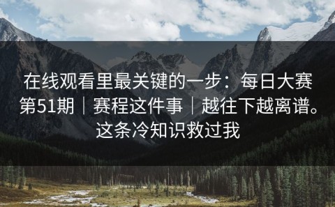 在线观看里最关键的一步：每日大赛第51期｜赛程这件事｜越往下越离谱。这条冷知识救过我
