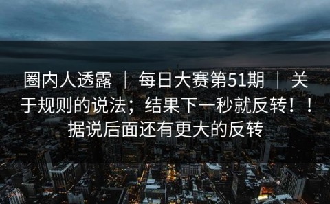 圈内人透露 ｜ 每日大赛第51期 ｜ 关于规则的说法；结果下一秒就反转！！据说后面还有更大的反转