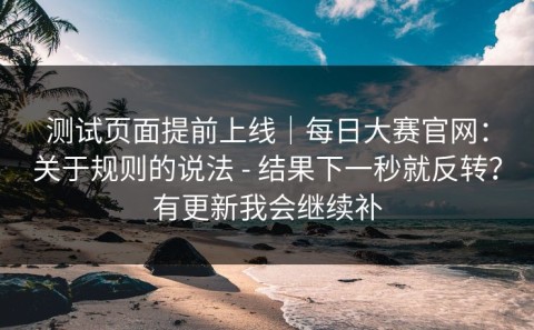 测试页面提前上线｜每日大赛官网：关于规则的说法 - 结果下一秒就反转？有更新我会继续补