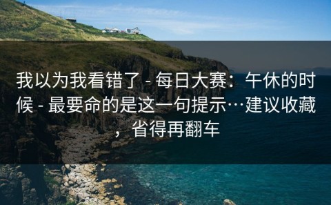 我以为我看错了 - 每日大赛：午休的时候 - 最要命的是这一句提示…建议收藏，省得再翻车