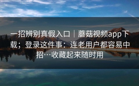 一招辨别真假入口｜蘑菇视频app下载；登录这件事：连老用户都容易中招…收藏起来随时用