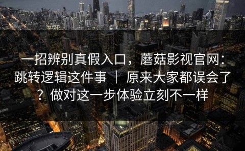 一招辨别真假入口，蘑菇影视官网：跳转逻辑这件事 ｜ 原来大家都误会了？做对这一步体验立刻不一样