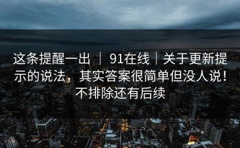 这条提醒一出 ｜ 91在线｜关于更新提示的说法，其实答案很简单但没人说！不排除还有后续