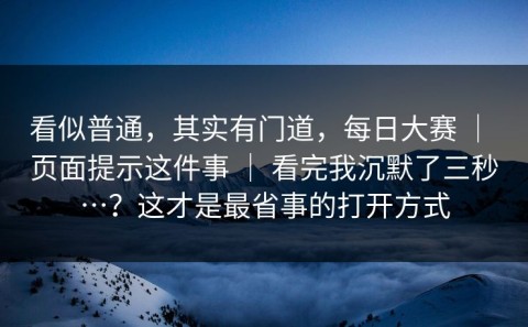 看似普通，其实有门道，每日大赛 ｜ 页面提示这件事 ｜ 看完我沉默了三秒…？这才是最省事的打开方式