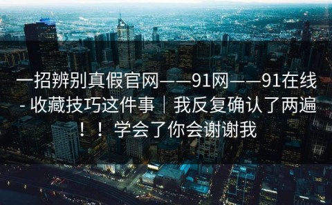 一招辨别真假官网——91网——91在线 - 收藏技巧这件事｜我反复确认了两遍！！学会了你会谢谢我
