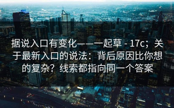 据说入口有变化——一起草 - 17c；关于最新入口的说法：背后原因比你想的复杂？线索都指向同一个答案