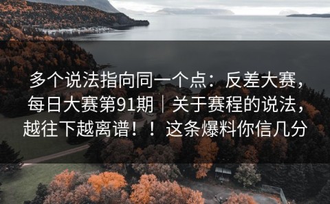 多个说法指向同一个点：反差大赛，每日大赛第91期｜关于赛程的说法，越往下越离谱！！这条爆料你信几分