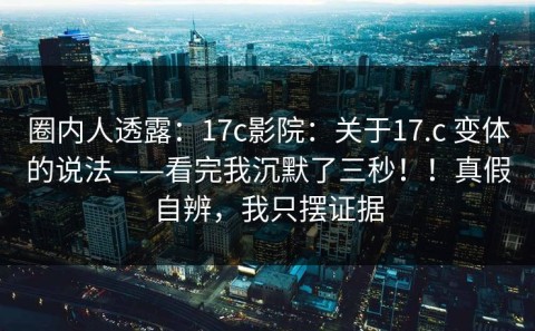 圈内人透露：17c影院：关于17.c 变体的说法——看完我沉默了三秒！！真假自辨，我只摆证据
