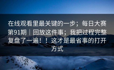 在线观看里最关键的一步；每日大赛第91期｜回放这件事；我把过程完整复盘了一遍！！这才是最省事的打开方式
