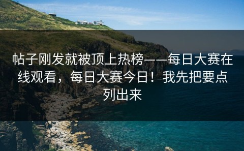 帖子刚发就被顶上热榜——每日大赛在线观看，每日大赛今日！我先把要点列出来