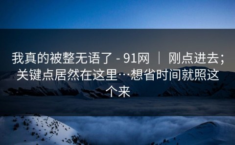 我真的被整无语了 - 91网 ｜ 刚点进去；关键点居然在这里…想省时间就照这个来