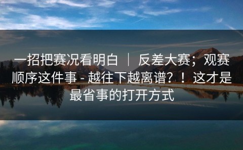 一招把赛况看明白 ｜ 反差大赛；观赛顺序这件事 - 越往下越离谱？！这才是最省事的打开方式