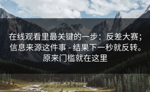 在线观看里最关键的一步：反差大赛；信息来源这件事 - 结果下一秒就反转。原来门槛就在这里