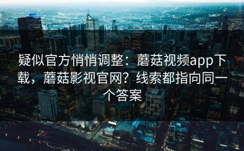 疑似官方悄悄调整：蘑菇视频app下载，蘑菇影视官网？线索都指向同一个答案