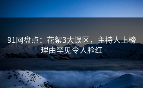 91网盘点：花絮3大误区，主持人上榜理由罕见令人脸红