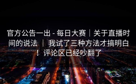 官方公告一出 - 每日大赛｜关于直播时间的说法 ｜ 我试了三种方法才搞明白！评论区已经吵翻了