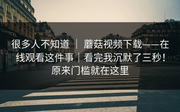 很多人不知道 ｜ 蘑菇视频下载——在线观看这件事｜看完我沉默了三秒！原来门槛就在这里