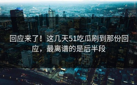 回应来了！这几天51吃瓜刷到那份回应，最离谱的是后半段