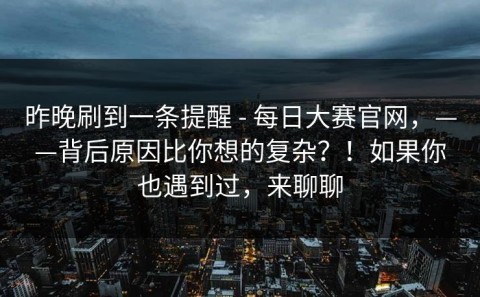 昨晚刷到一条提醒 - 每日大赛官网，——背后原因比你想的复杂？！如果你也遇到过，来聊聊