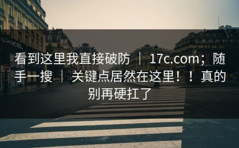 看到这里我直接破防 ｜ 17c.com；随手一搜 ｜ 关键点居然在这里！！真的别再硬扛了
